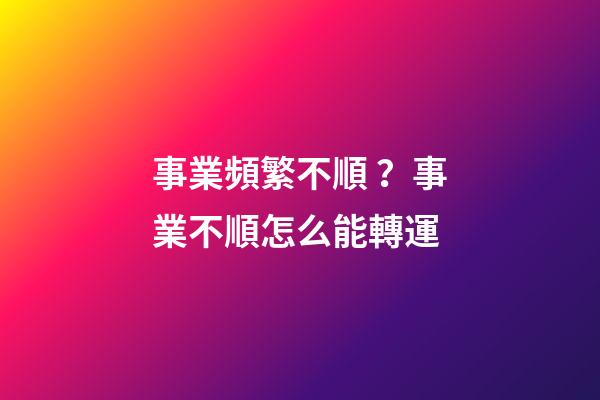 事業頻繁不順？事業不順怎么能轉運